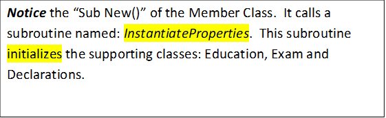 Notice the Sub New() of the Member Class.  It calls a subroutine named: InstantiateProperties.  This subroutine initializes the supporting classes: Education, Exam and Declarations.


